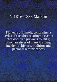 Pioneers of Illinois, containing a series of sketches relating to events that occurred previous to 1813; also narratives of many thrilling incidents . history, tradition and personal reminiscences