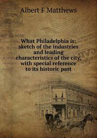 What Philadelphia is: sketch of the industries and leading characteristics of the city, with special reference to its historic past