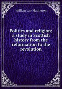 Politics and religion; a study in Scottish history from the reformation to the revolution
