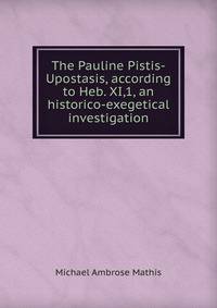 The Pauline Pistis-Upostasis, according to Heb. XI,1, an historico-exegetical investigation