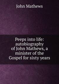 Peeps into life: autobiography of John Mathews, a minister of the Gospel for sixty years
