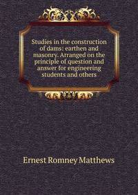 Studies in the construction of dams: earthen and masonry. Arranged on the principle of question and answer for engineering students and others