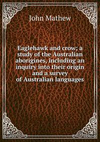 Eaglehawk and crow; a study of the Australian aborigines, including an inquiry into their origin and a survey of Australian languages
