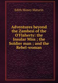 Adventures beyond the Zambesi of the O'Flaherty: the Insular Miss ; the Soldier man ; and the Rebel-woman