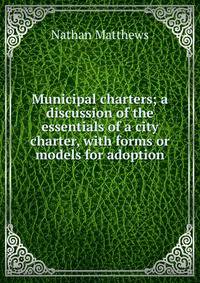 Municipal charters; a discussion of the essentials of a city charter, with forms or models for adoption