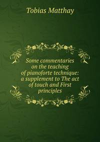 Some commentaries on the teaching of pianoforte technique: a supplement to The act of touch and First principles