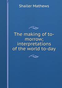 The making of to-morrow; interpretations of the world to-day