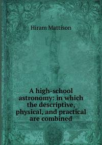 A high-school astronomy: in which the descriptive, physical, and practical are combined