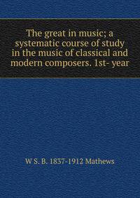 The great in music; a systematic course of study in the music of classical and modern composers. 1st- year