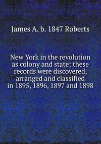 New York in the revolution as colony and state; these records were discovered, arranged and classified in 1895, 1896, 1897 and 1898
