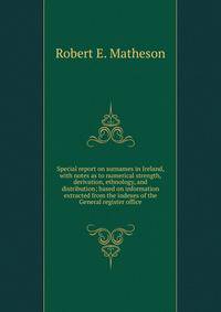 Special report on surnames in Ireland, with notes as to numerical strength, derivation, ethnology, and distribution; based on information extracted from the indexes of the General register office