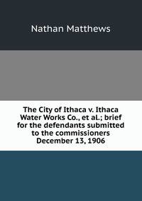 The City of Ithaca v. Ithaca Water Works Co., et al.; brief for the defendants submitted to the commissioners December 13, 1906
