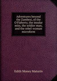 Adventures beyond the Zambesi, of the O'Flaherty, the insular miss, the soldier man, and the rebel-woman microform