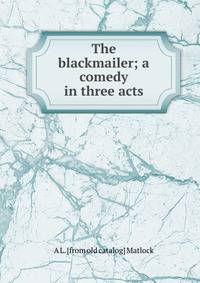 The blackmailer; a comedy in three acts