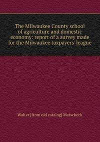 The Milwaukee County school of agriculture and domestic economy: report of a survey made for the Milwaukee taxpayers' league