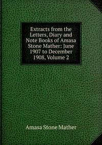 Extracts from the Letters, Diary and Note Books of Amasa Stone Mather: June 1907 to December 1908, Volume 2