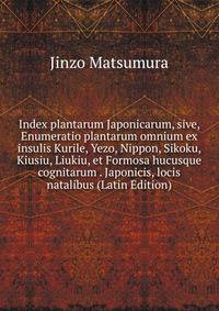Index plantarum Japonicarum, sive, Enumeratio plantarum omnium ex insulis Kurile, Yezo, Nippon, Sikoku, Kiusiu, Liukiu, et Formosa hucusque cognitarum . Japonicis, locis natalibus (Latin Edition)