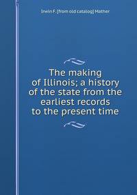 The making of Illinois; a history of the state from the earliest records to the present time