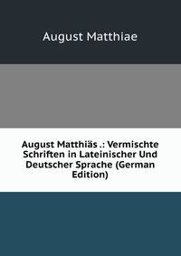August Matthias .: Vermischte Schriften in Lateinischer Und Deutscher Sprache (German Edition)