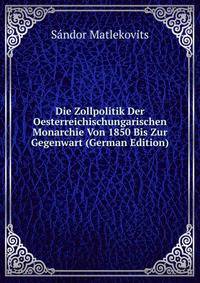 Die Zollpolitik Der Oesterreichischungarischen Monarchie Von 1850 Bis Zur Gegenwart (German Edition)