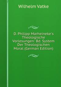 D. Philipp Marheineke's Theologische Vorlesungen: Bd. System Der Theologischen Moral (German Edition)
