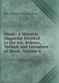 Music: A Monthly Magazine Devoted to the Art, Science, Technic and Literature of Music, Volume 6