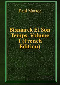 Bismarck Et Son Temps, Volume 1 (French Edition)