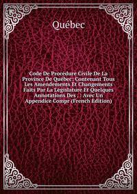 Code De Procedure Civile De La Province De Quebec: Contenant Tous Les Amendements Et Changements Faits Par La Legislature Et Quelques Annotations Des . : Avec Un Appendice Compr (French Edition)