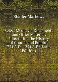 Select Medi?val Documents and Other Material: Illustrating the History of Church and Empire, 754 A.D.-1254 A.D. (Latin Edition)