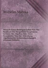 Versuch Einer Richtigen Lehre Von Der Realitaet Der Vorgeblich Imaginaren Grossen Der Algebra Oder Einer Grundlehre Von Der Ablenkung Algebraischer Grossenbeziehungen (German Edition)