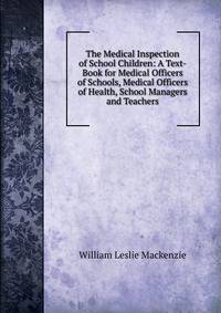 The Medical Inspection of School Children: A Text-Book for Medical Officers of Schools, Medical Officers of Health, School Managers and Teachers