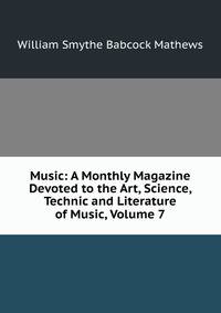 Music: A Monthly Magazine Devoted to the Art, Science, Technic and Literature of Music, Volume 7