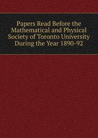 Papers Read Before the Mathematical and Physical Society of Toronto University During the Year 1890-92