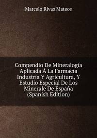 Compendio De Mineralogia Aplicada A La Farmacia Industria Y Agricultura, Y Estudio Especial De Los Minerale De Espana (Spanish Edition)
