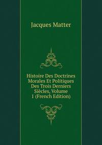 Histoire Des Doctrines Morales Et Politiques Des Trois Derniers Siecles, Volume 1 (French Edition)