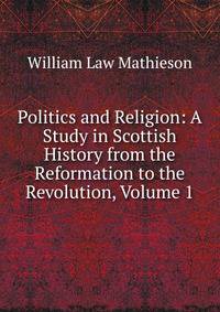 Politics and Religion: A Study in Scottish History from the Reformation to the Revolution, Volume 1