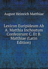Lexicon Euripideum Ab A. Matthia Inchoatum Confecerunt C. Et B. Matthiae (Latin Edition)