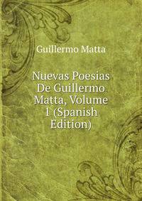 Nuevas Poesias De Guillermo Matta, Volume 1 (Spanish Edition)