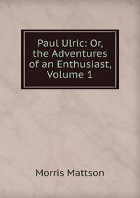 Paul Ulric: Or, the Adventures of an Enthusiast, Volume 1