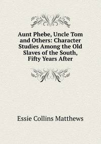 Aunt Phebe, Uncle Tom and Others: Character Studies Among the Old Slaves of the South, Fifty Years After