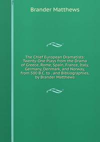The Chief European Dramatists: Twenty-One Plays from the Drama of Greece, Rome, Spain, France, Italy, Germany, Denmark, and Norway, from 500 B.C. to . and Bibliographies, by Brander Matthews