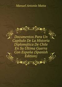 Documentos Para Un Capitulo De La Historia Diplomatica De Chile En Su Ultima Guerra Con Espana (Spanish Edition)