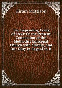 The Impending Crisis of 1860: Or the Present Connection of the Methodist Episcopal Church with Slavery, and Our Duty in Regard to It