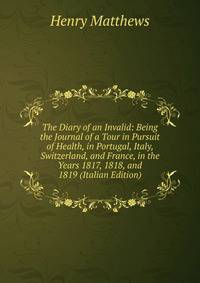 The Diary of an Invalid: Being the Journal of a Tour in Pursuit of Health, in Portugal, Italy, Switzerland, and France, in the Years 1817, 1818, and 1819 (Italian Edition)