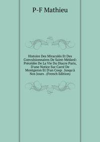 Histoire Des Miracul?s Et Des Convulsionnaires De Saint-M?dard: Pr?c?d?e De La Vie Du Diacre Paris, D'une Notice Sur Carr? De Montgeron Et D'un Coup . Jusqu'? Nos Jours . (French Edition)