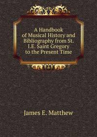 A Handbook of Musical History and Bibliography from St. I.E. Saint Gregory to the Present Time