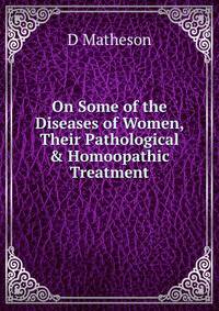 On Some of the Diseases of Women, Their Pathological &amp; Homoopathic Treatment.