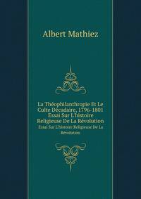La Thophilanthropie Et Le Culte Dcadaire, 1796-1801. Essai Sur L`histoire Religieuse De La Rvolution