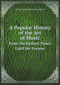 A Popular History of the Art of Music. From the Earliest Times Until the Present