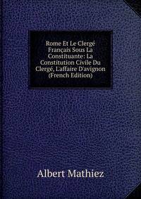 Rome Et Le Clerg? Fran?ais Sous La Constituante: La Constitution Civile Du Clerg?, L'affaire D'avignon (French Edition)
